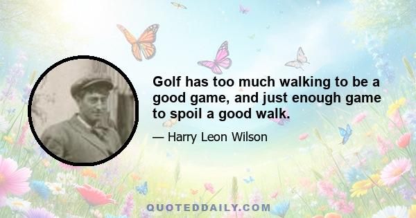 Golf has too much walking to be a good game, and just enough game to spoil a good walk.