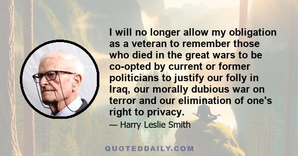 I will no longer allow my obligation as a veteran to remember those who died in the great wars to be co-opted by current or former politicians to justify our folly in Iraq, our morally dubious war on terror and our