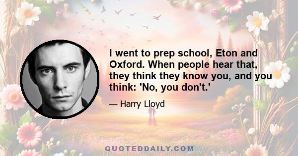 I went to prep school, Eton and Oxford. When people hear that, they think they know you, and you think: 'No, you don't.'