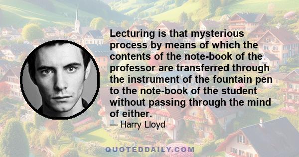 Lecturing is that mysterious process by means of which the contents of the note-book of the professor are transferred through the instrument of the fountain pen to the note-book of the student without passing through