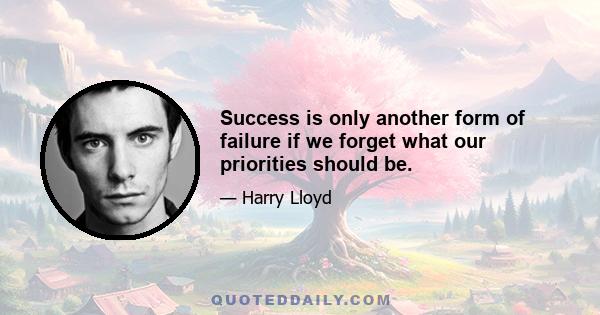 Success is only another form of failure if we forget what our priorities should be.