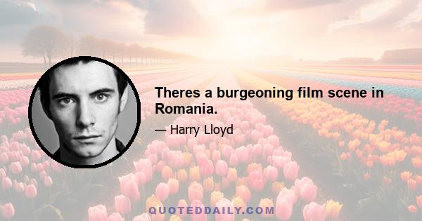 Theres a burgeoning film scene in Romania.