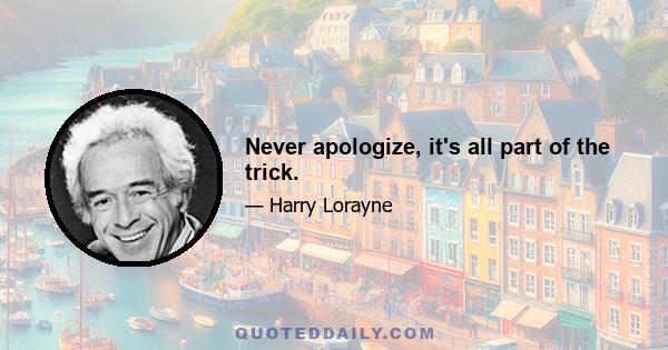 Never apologize, it's all part of the trick.