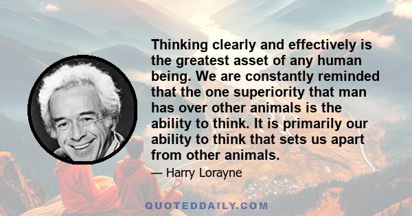 Thinking clearly and effectively is the greatest asset of any human being. We are constantly reminded that the one superiority that man has over other animals is the ability to think. It is primarily our ability to