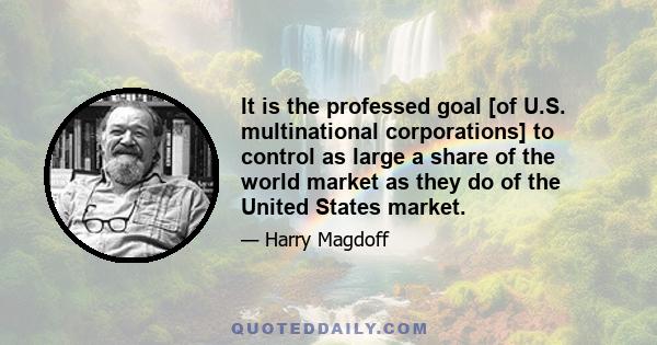 It is the professed goal [of U.S. multinational corporations] to control as large a share of the world market as they do of the United States market.