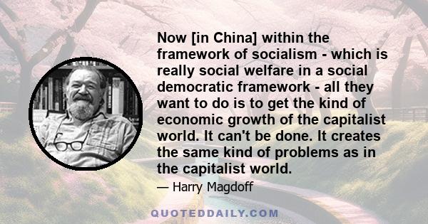 Now [in China] within the framework of socialism - which is really social welfare in a social democratic framework - all they want to do is to get the kind of economic growth of the capitalist world. It can't be done.