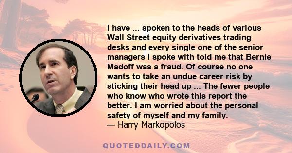 I have ... spoken to the heads of various Wall Street equity derivatives trading desks and every single one of the senior managers I spoke with told me that Bernie Madoff was a fraud. Of course no one wants to take an