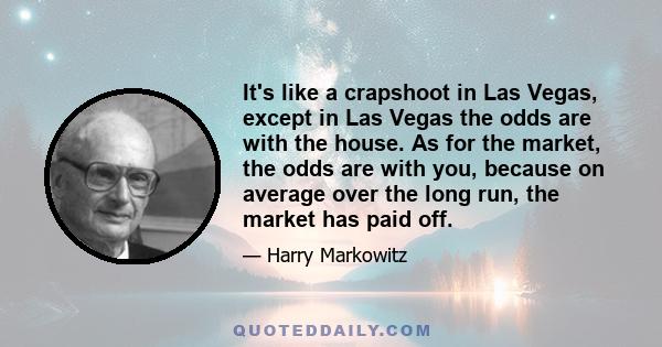 It's like a crapshoot in Las Vegas, except in Las Vegas the odds are with the house. As for the market, the odds are with you, because on average over the long run, the market has paid off.