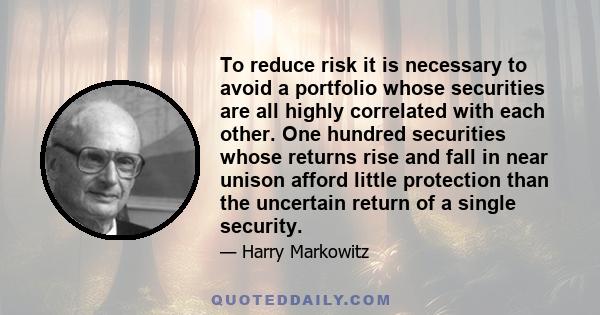 To reduce risk it is necessary to avoid a portfolio whose securities are all highly correlated with each other. One hundred securities whose returns rise and fall in near unison afford little protection than the