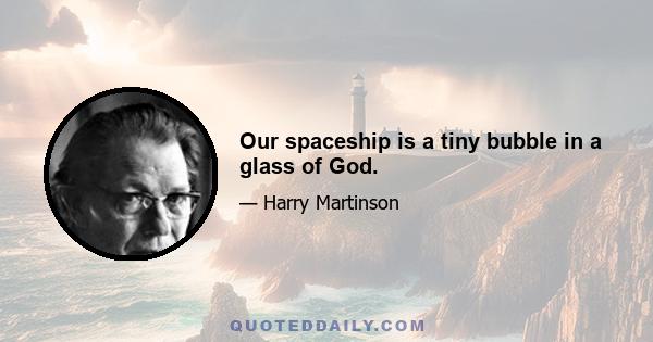 Our spaceship is a tiny bubble in a glass of God.