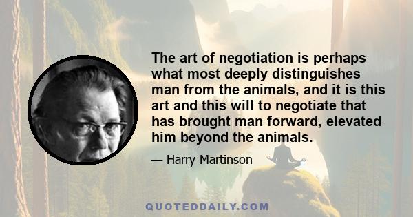 The art of negotiation is perhaps what most deeply distinguishes man from the animals, and it is this art and this will to negotiate that has brought man forward, elevated him beyond the animals.