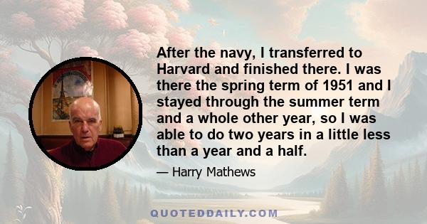 After the navy, I transferred to Harvard and finished there. I was there the spring term of 1951 and I stayed through the summer term and a whole other year, so I was able to do two years in a little less than a year