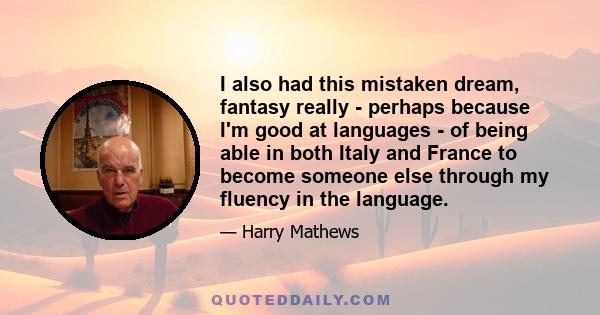 I also had this mistaken dream, fantasy really - perhaps because I'm good at languages - of being able in both Italy and France to become someone else through my fluency in the language.