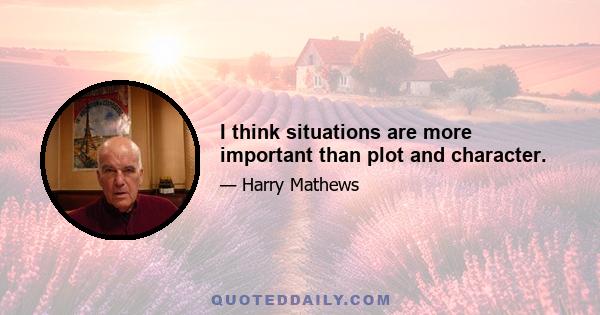 I think situations are more important than plot and character.