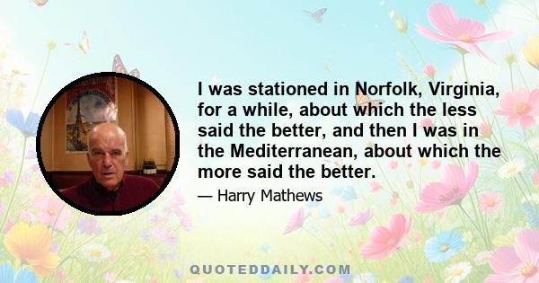 I was stationed in Norfolk, Virginia, for a while, about which the less said the better, and then I was in the Mediterranean, about which the more said the better.