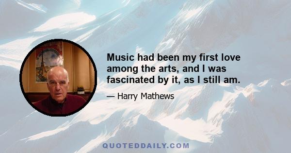 Music had been my first love among the arts, and I was fascinated by it, as I still am.