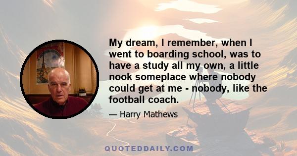 My dream, I remember, when I went to boarding school, was to have a study all my own, a little nook someplace where nobody could get at me - nobody, like the football coach.