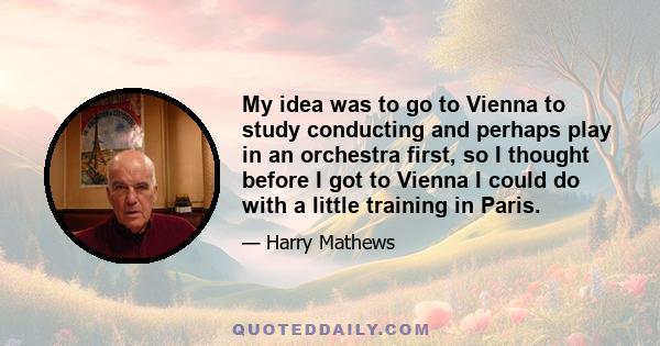 My idea was to go to Vienna to study conducting and perhaps play in an orchestra first, so I thought before I got to Vienna I could do with a little training in Paris.