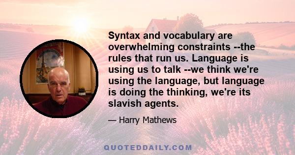 Syntax and vocabulary are overwhelming constraints --the rules that run us. Language is using us to talk --we think we're using the language, but language is doing the thinking, we're its slavish agents.