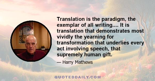 Translation is the paradigm, the exemplar of all writing.... It is translation that demonstrates most vividly the yearning for transformation that underlies every act involving speech, that supremely human gift.