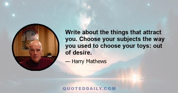 Write about the things that attract you. Choose your subjects the way you used to choose your toys: out of desire.