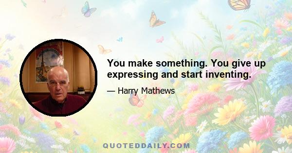 You make something. You give up expressing and start inventing.