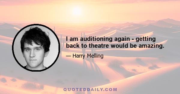 I am auditioning again - getting back to theatre would be amazing.