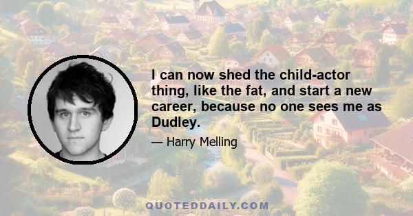 I can now shed the child-actor thing, like the fat, and start a new career, because no one sees me as Dudley.
