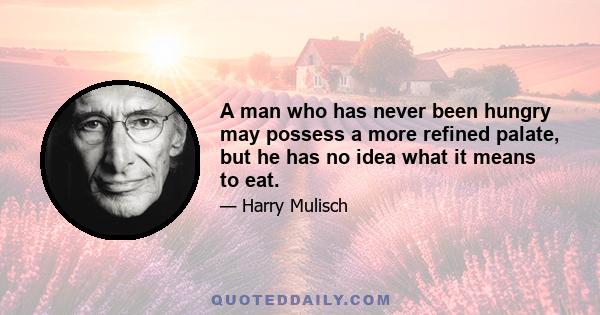 A man who has never been hungry may possess a more refined palate, but he has no idea what it means to eat.