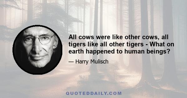 All cows were like other cows, all tigers like all other tigers - What on earth happened to human beings?