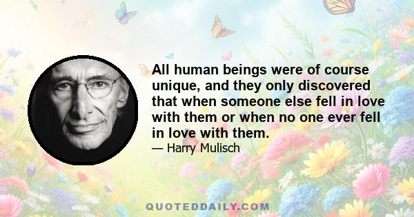 All human beings were of course unique, and they only discovered that when someone else fell in love with them or when no one ever fell in love with them.