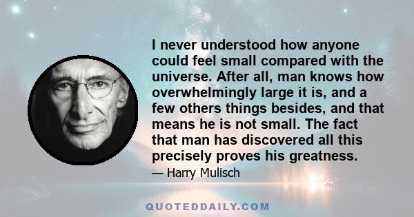 I never understood how anyone could feel small compared with the universe. After all, man knows how overwhelmingly large it is, and a few others things besides, and that means he is not small. The fact that man has