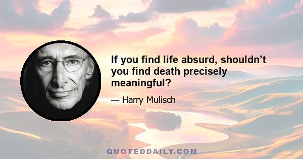 If you find life absurd, shouldn’t you find death precisely meaningful?