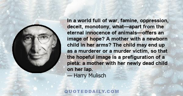 In a world full of war, famine, oppression, deceit, monotony, what—apart from the eternal innocence of animals—offers an image of hope? A mother with a newborn child in her arms? The child may end up as a murderer or a