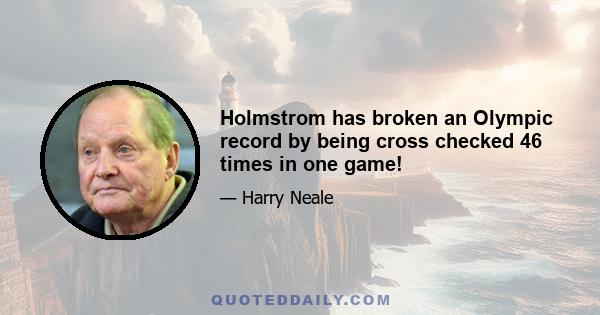 Holmstrom has broken an Olympic record by being cross checked 46 times in one game!