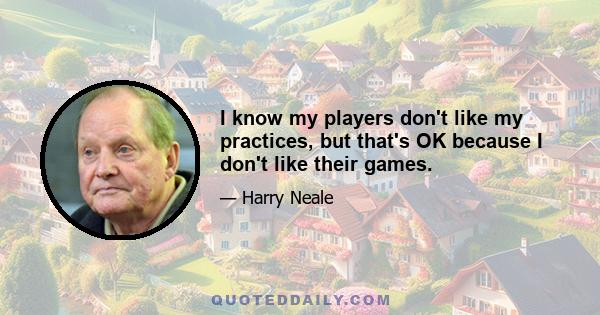 I know my players don't like my practices, but that's OK because I don't like their games.