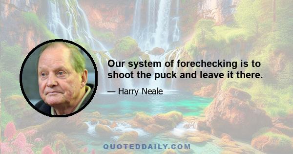 Our system of forechecking is to shoot the puck and leave it there.