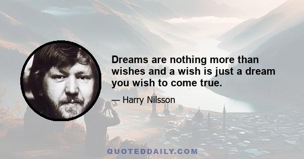 Dreams are nothing more than wishes and a wish is just a dream you wish to come true.