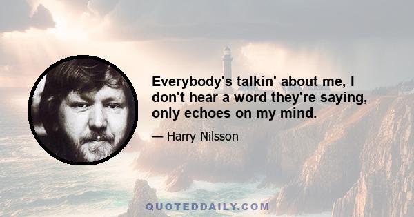 Everybody's talkin' about me, I don't hear a word they're saying, only echoes on my mind.