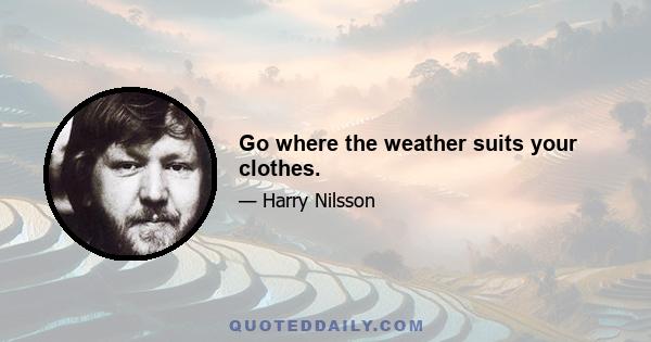 Go where the weather suits your clothes.