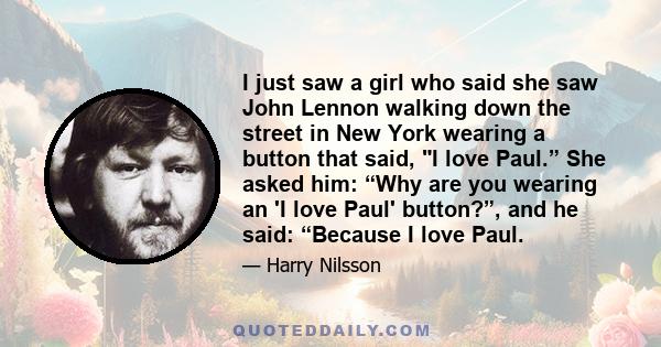 I just saw a girl who said she saw John Lennon walking down the street in New York wearing a button that said, I love Paul.” She asked him: “Why are you wearing an 'I love Paul' button?”, and he said: “Because I love