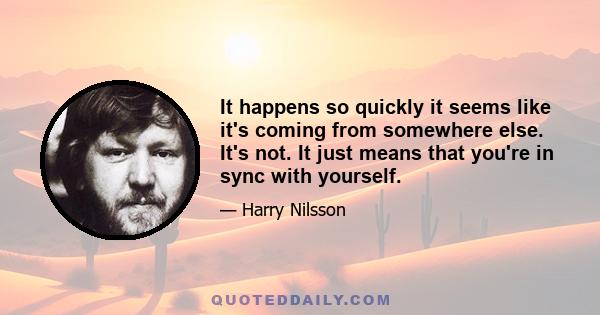 It happens so quickly it seems like it's coming from somewhere else. It's not It just means that you're in sync with yourself. And whatever your goal is, in terms of hearing a melody or a lyric, the closer you get to