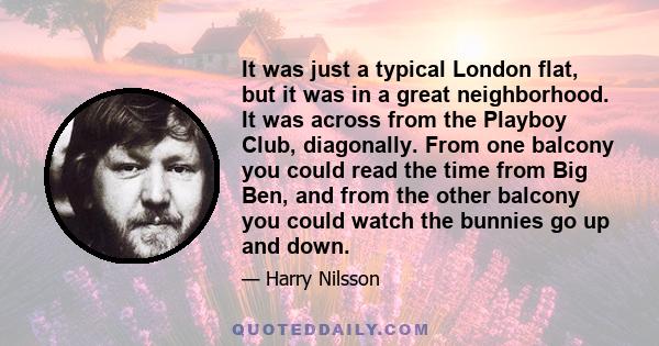 It was just a typical London flat, but it was in a great neighborhood. It was across from the Playboy Club, diagonally. From one balcony you could read the time from Big Ben, and from the other balcony you could watch