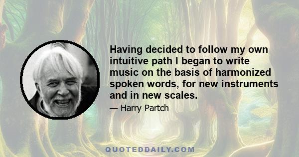 Having decided to follow my own intuitive path I began to write music on the basis of harmonized spoken words, for new instruments and in new scales.