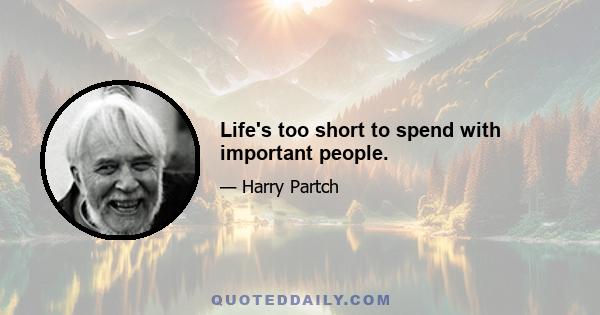 Life's too short to spend with important people.