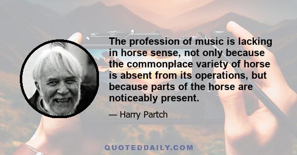 The profession of music is lacking in horse sense, not only because the commonplace variety of horse is absent from its operations, but because parts of the horse are noticeably present.