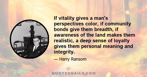 If vitality gives a man's perspectives color, if community bonds give them breadth, if awareness of the land makes them realistic, a deep sense of loyalty gives them personal meaning and integrity.