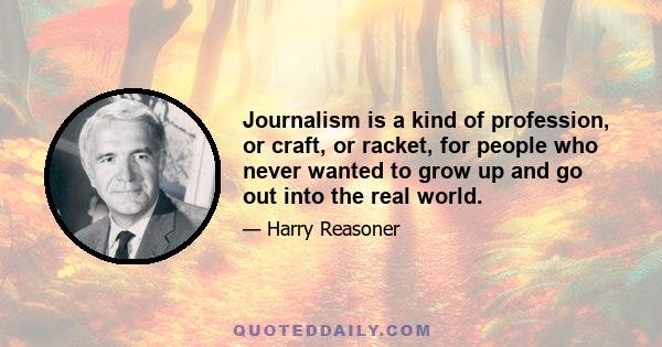 Journalism is a kind of profession, or craft, or racket, for people who never wanted to grow up and go out into the real world.