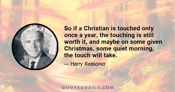 So if a Christian is touched only once a year, the touching is still worth it, and maybe on some given Christmas, some quiet morning, the touch will take.