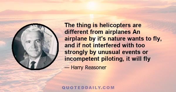 The thing is helicopters are different from airplanes An airplane by it's nature wants to fly, and if not interfered with too strongly by unusual events or incompetent piloting, it will fly